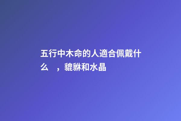 五行中木命的人適合佩戴什么，貔貅和水晶